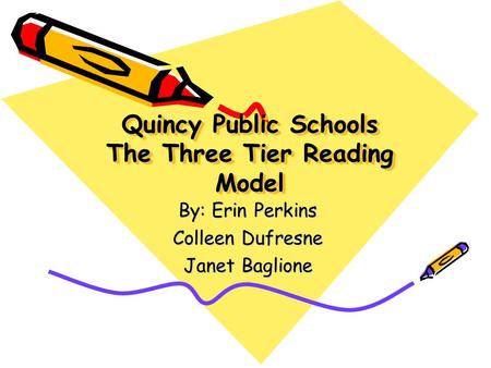 Quincy Public Schools The Three Tier Reading Model By: Erin Perkins Colleen Dufresne Janet Baglione.