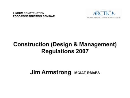 Construction (Design & Management) Regulations 2007 Jim Armstrong MCIAT, RMaPS LINDUM CONSTRUCTION FOOD CONSTRUCTION SEMINAR.