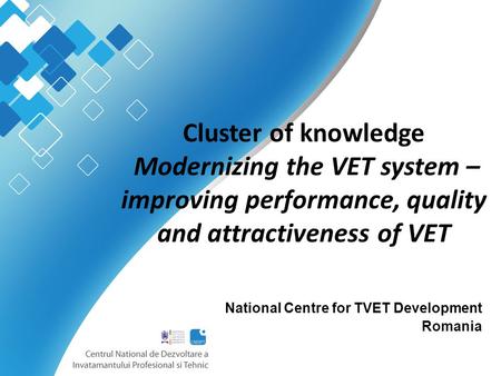 Cluster of knowledge Modernizing the VET system – improving performance, quality and attractiveness of VET National Centre for TVET Development Romania.