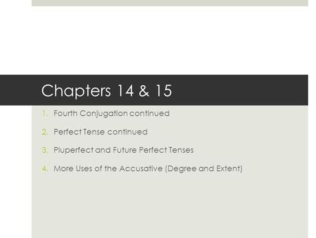 Chapters 14 & 15 1.Fourth Conjugation continued 2.Perfect Tense continued 3.Pluperfect and Future Perfect Tenses 4.More Uses of the Accusative (Degree.