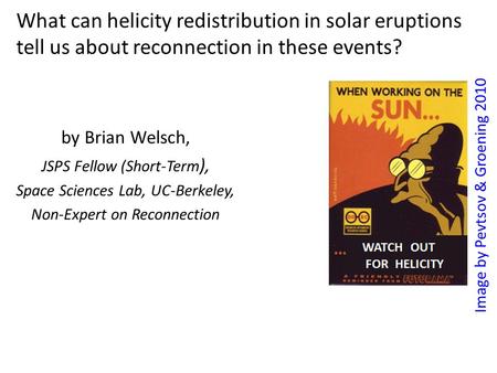 What can helicity redistribution in solar eruptions tell us about reconnection in these events? by Brian Welsch, JSPS Fellow (Short-Term ), Space Sciences.