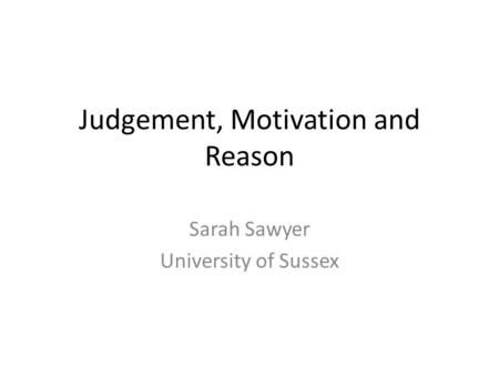 Judgement, Motivation and Reason Sarah Sawyer University of Sussex.