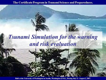 Tsunami Simulation for the warning and risk evaluation The Certificate Program in Tsunami Science and Preparedness. Held at the University of Washington.