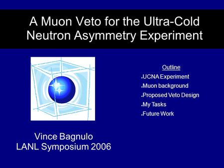 A Muon Veto for the Ultra-Cold Neutron Asymmetry Experiment Vince Bagnulo LANL Symposium 2006 Outline ● UCNA Experiment ● Muon background ● Proposed Veto.