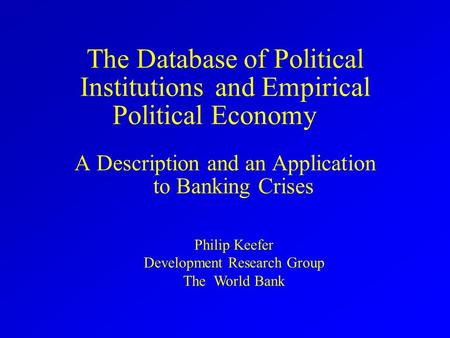 The Database of Political Institutionsand Empirical Political Economy A Description and an Application to Banking Crises Philip Keefer Development Research.