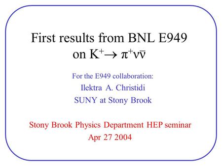 First results from BNL E949 on K +  π + νν For the E949 collaboration: Ilektra A. Christidi SUNY at Stony Brook Stony Brook Physics Department HEP seminar.