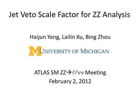 Jet Veto Scale Factor for ZZ Analysis Haijun Yang, Lailin Xu, Bing Zhou ATLAS SM ZZ  Meeting February 2, 2012.