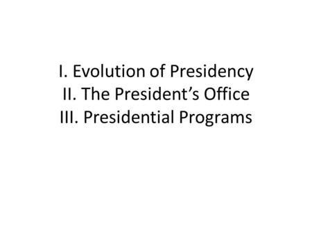 I. Evolution of Presidency II. The President’s Office III. Presidential Programs.