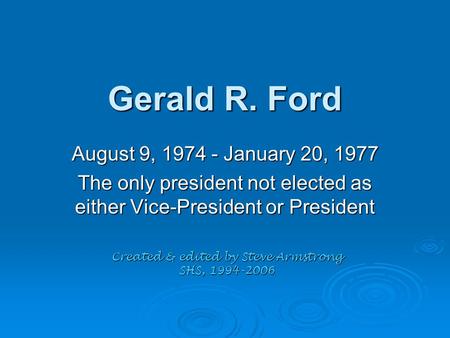 Gerald R. Ford August 9, 1974 - January 20, 1977 The only president not elected as either Vice-President or President Created & edited by Steve Armstrong.