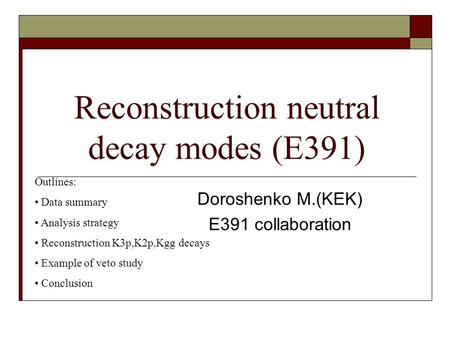 Reconstruction neutral decay modes (E391) Doroshenko M.(KEK) E391 collaboration Outlines: Data summary Analysis strategy Reconstruction K3p,K2p,Kgg decays.