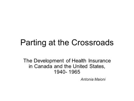 Parting at the Crossroads The Development of Health Insurance in Canada and the United States, 1940- 1965 Antonia Maioni.