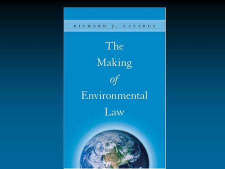 The Making of Environmental Law Richard J. Lazarus The Making of Environmental Law Part I: Making Environmental Law Chapter 1: Time, Space, and Ecological.