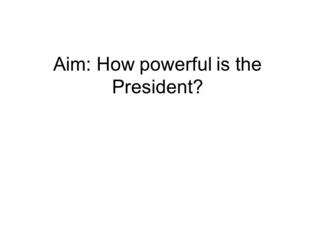 Aim: How powerful is the President?. I. Terms A. The president is elected to a four year term 1. He or she may run for reelection B. The president is.