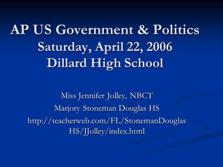 AP US Government & Politics Saturday, April 22, 2006 Dillard High School Miss Jennifer Jolley, NBCT Marjory Stoneman Douglas HS