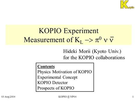 03 Aug NP041 KOPIO Experiment Measurement of K L    Hideki Morii (Kyoto Univ.) for the KOPIO collaborations Contents Physics Motivation.