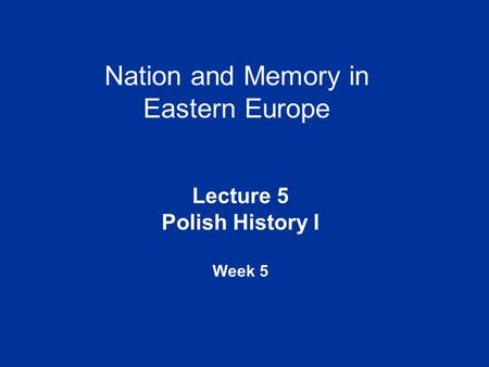 Nation and Memory in Eastern Europe Lecture 5 Polish History I Week 5.