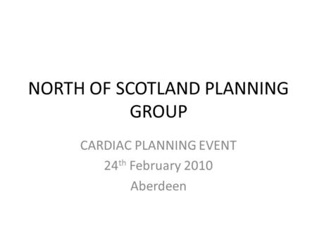 NORTH OF SCOTLAND PLANNING GROUP CARDIAC PLANNING EVENT 24 th February 2010 Aberdeen.