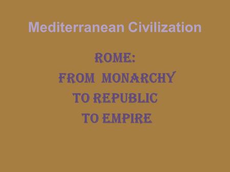 Mediterranean Civilization Rome: From Monarchy to Republic to empire.