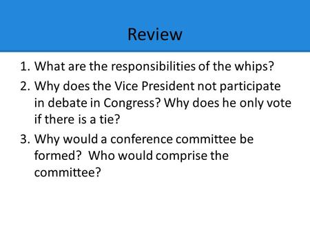 Review 1.What are the responsibilities of the whips? 2.Why does the Vice President not participate in debate in Congress? Why does he only vote if there.