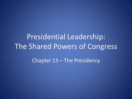 Presidential Leadership: The Shared Powers of Congress Chapter 13 – The Presidency.
