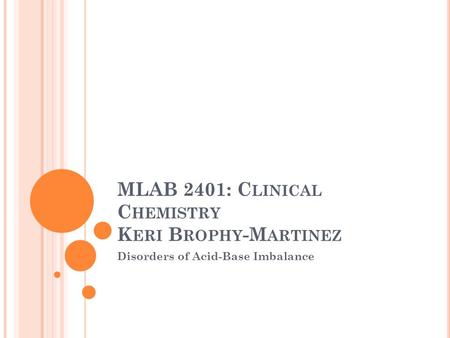 MLAB 2401: C LINICAL C HEMISTRY K ERI B ROPHY -M ARTINEZ Disorders of Acid-Base Imbalance.