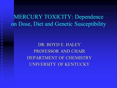MERCURY TOXICITY: Dependence on Dose, Diet and Genetic Susceptibility DR. BOYD E. HALEY PROFESSOR AND CHAIR DEPARTMENT OF CHEMISTRY UNIVERSITY OF KENTUCKY.