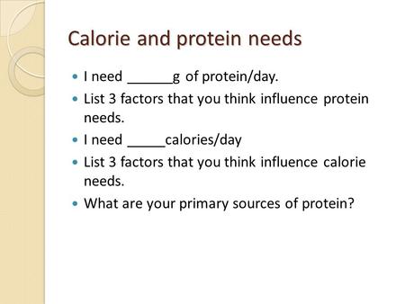 Calorie and protein needs I need ______g of protein/day. List 3 factors that you think influence protein needs. I need _____calories/day List 3 factors.