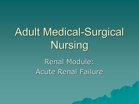 Adult Medical-Surgical Nursing Renal Module: Acute Renal Failure.