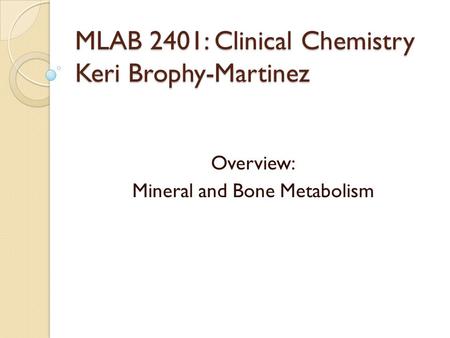 MLAB 2401: Clinical Chemistry Keri Brophy-Martinez Overview: Mineral and Bone Metabolism.