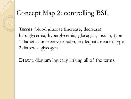 Concept Map 2: controlling BSL Terms: blood glucose (increase, decrease), hypoglycemia, hyperglycemia, glucagon, insulin, type 1 diabetes, ineffective.