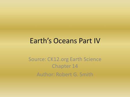 Earth’s Oceans Part IV Source: CK12.org Earth Science Chapter 14 Author: Robert G. Smith.