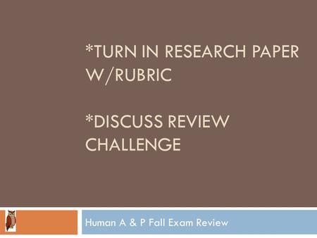 *TURN IN RESEARCH PAPER W/RUBRIC *DISCUSS REVIEW CHALLENGE Human A & P Fall Exam Review.