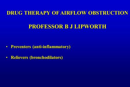 DRUG THERAPY OF AIRFLOW OBSTRUCTION PROFESSOR B J LIPWORTH Preventers (anti-inflammatory)Preventers (anti-inflammatory) Relievers (bronchodilators)Relievers.
