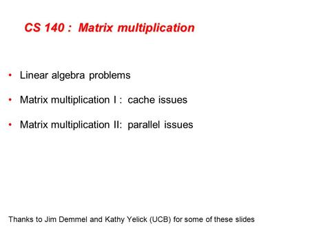 CS 140 : Matrix multiplication Linear algebra problems Matrix multiplication I : cache issues Matrix multiplication II: parallel issues Thanks to Jim Demmel.