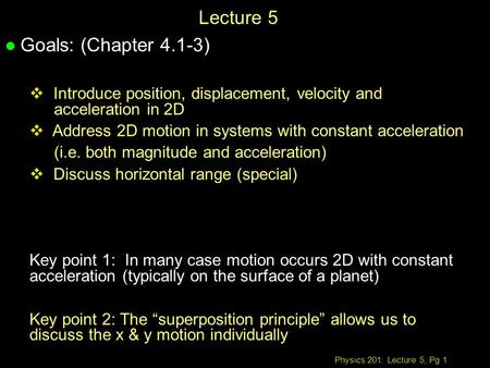 Physics 201: Lecture 5, Pg 1 Lecture 5 l Goals: (Chapter 4.1-3)  Introduce position, displacement, velocity and acceleration in 2D  Address 2D motion.