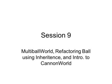 Session 9 MultiballWorld, Refactoring Ball using Inheritence, and Intro. to CannonWorld.