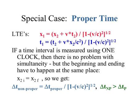 Special Case: Proper Time LTE’s: x 1 = (x 2 + v*t 2 ) / [1-(v/c) 2 ] 1/2 t 1 = (t 2 + v*x 2 /c 2 ) / [1-(v/c) 2 ] 1/2 IF a time interval is measured using.
