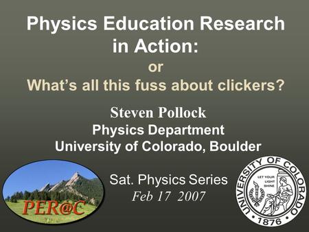 Physics Education Research in Action: or What’s all this fuss about clickers? Sat. Physics Series Feb 17 2007 Steven Pollock Physics Department University.