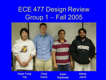 ECE 477 Design Review Group 1  Fall 2005 Paste a photo of team members here, annotated with names of team members. Kwun Fung Yau Chad Carrie Zubin Rupawala.