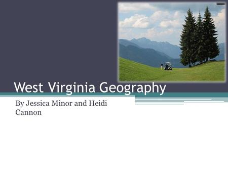 West Virginia Geography By Jessica Minor and Heidi Cannon.