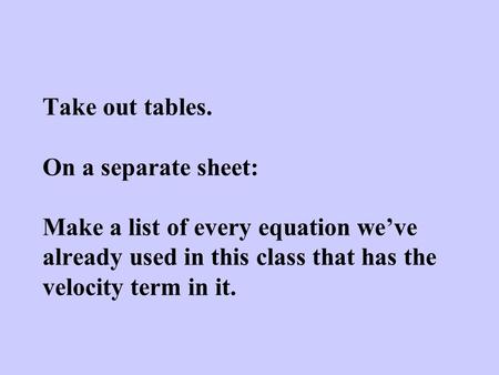 Take out tables. On a separate sheet: Make a list of every equation we’ve already used in this class that has the velocity term in it.