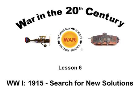 Lesson 6 WW I: 1915 - Search for New Solutions. Lesson Objectives Understand the tactics employed in the opening months of the war and their incompatibility.