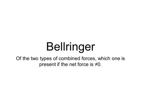 Bellringer Of the two types of combined forces, which one is present if the net force is ≠0.