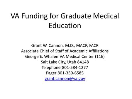 VA Funding for Graduate Medical Education Grant W. Cannon, M.D., MACP, FACR Associate Chief of Staff of Academic Affiliations George E. Whalen VA Medical.