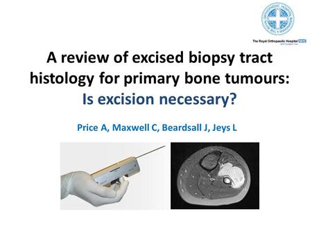 A review of excised biopsy tract histology for primary bone tumours: Is excision necessary? Price A, Maxwell C, Beardsall J, Jeys L.