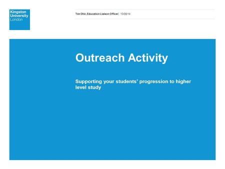 Tim Dhir, Education Liaison Officer| 13/06/14 Outreach Activity Supporting your students’ progression to higher level study.