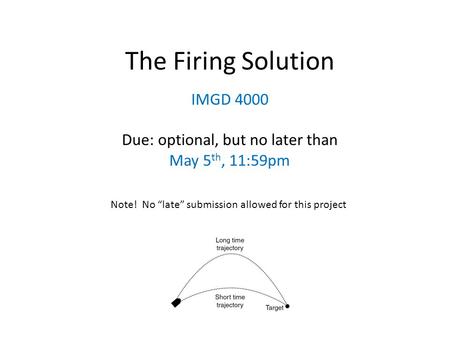 The Firing Solution IMGD 4000 Due: optional, but no later than May 5 th, 11:59pm Note! No “late” submission allowed for this project.