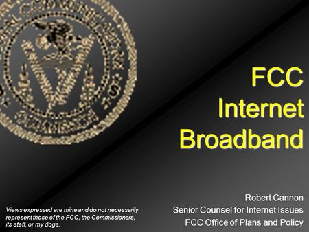 FCC Internet Broadband Robert Cannon Senior Counsel for Internet Issues FCC Office of Plans and Policy Views expressed are mine and do not necessarily.