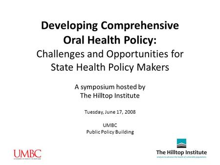 Developing Comprehensive Oral Health Policy: Challenges and Opportunities for State Health Policy Makers A symposium hosted by The Hilltop Institute Tuesday,