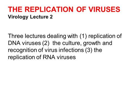 THE REPLICATION OF VIRUSES Virology Lecture 2 Three lectures dealing with (1) replication of DNA viruses (2) the culture, growth and recognition of virus.
